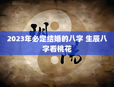 2023年必定结婚的八字 生辰八字看桃花