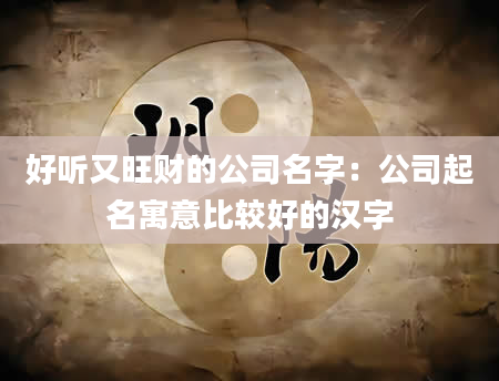 好听又旺财的公司名字：公司起名寓意比较好的汉字