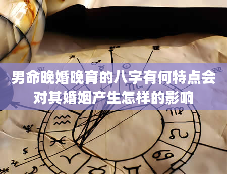 男命晚婚晚育的八字有何特点会对其婚姻产生怎样的影响