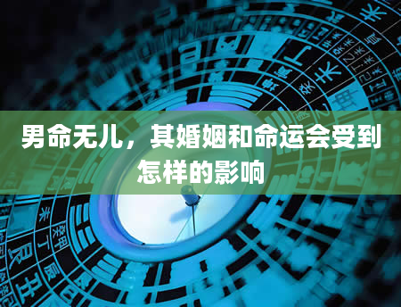 男命无儿，其婚姻和命运会受到怎样的影响