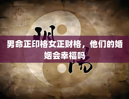 男命正印格女正财格，他们的婚姻会幸福吗