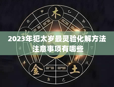 2023年犯太岁最灵验化解方法 注意事项有哪些
