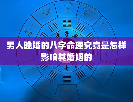 男人晚婚的八字命理究竟是怎样影响其婚姻的