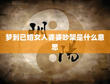 梦到已婚女人婆婆吵架是什么意思
