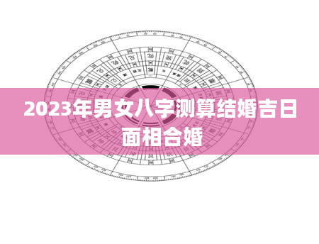 2023年男女八字测算结婚吉日 面相合婚