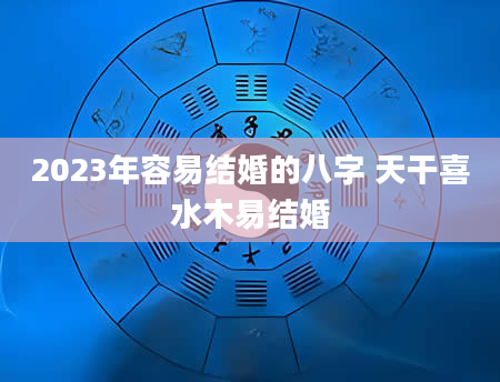 2023年容易结婚的八字 天干喜水木易结婚