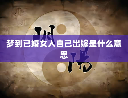 梦到已婚女人自己出嫁是什么意思