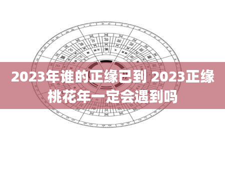 2023年谁的正缘已到 2023正缘桃花年一定会遇到吗