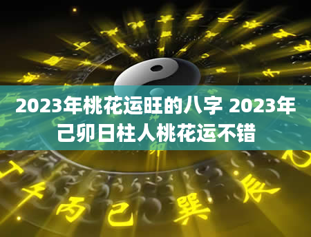 2023年桃花运旺的八字 2023年己卯日柱人桃花运不错