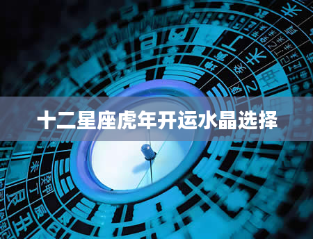 十二星座虎年开运水晶选择