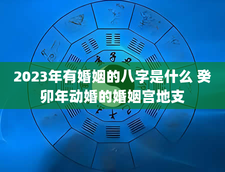 2023年有婚姻的八字是什么 癸卯年动婚的婚姻宫地支