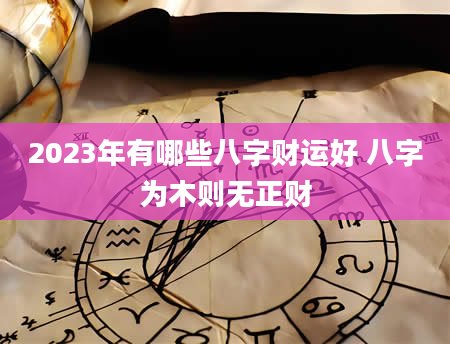 2023年有哪些八字财运好 八字为木则无正财