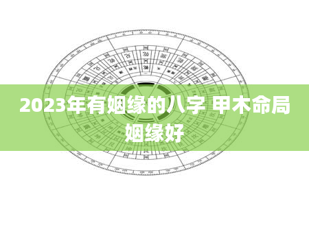 2023年有姻缘的八字 甲木命局姻缘好