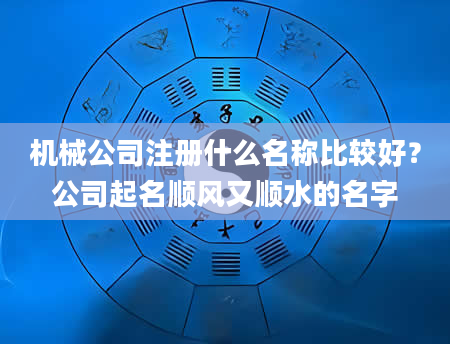 机械公司注册什么名称比较好？公司起名顺风又顺水的名字