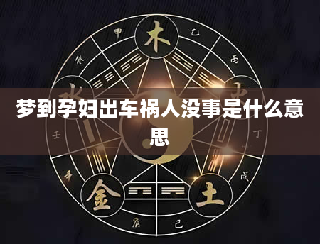 梦到孕妇出车祸人没事是什么意思