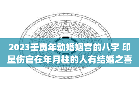 2023壬寅年动婚姻宫的八字 印星伤官在年月柱的人有结婚之喜