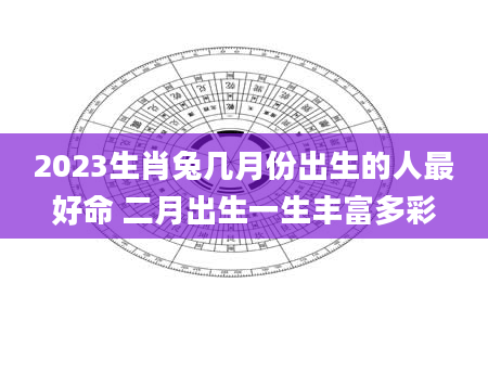 2023生肖兔几月份出生的人最好命 二月出生一生丰富多彩