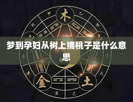 梦到孕妇从树上摘桃子是什么意思