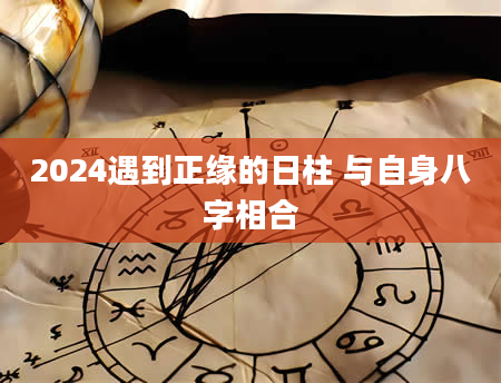 2024遇到正缘的日柱 与自身八字相合