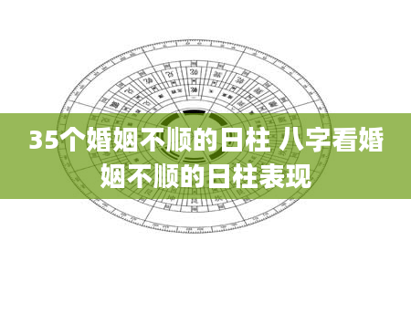 35个婚姻不顺的日柱 八字看婚姻不顺的日柱表现