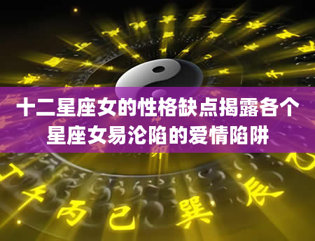 十二星座女的性格缺点揭露各个星座女易沦陷的爱情陷阱