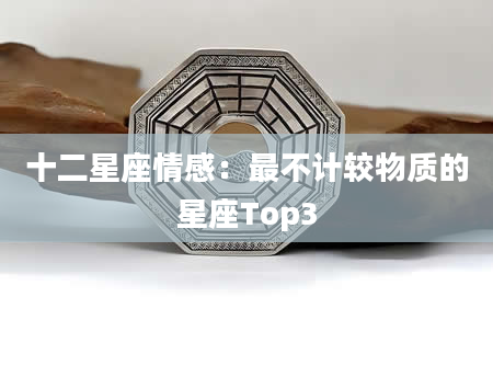 十二星座情感：最不计较物质的星座Top3