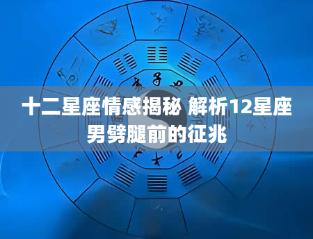 十二星座情感揭秘 解析12星座男劈腿前的征兆