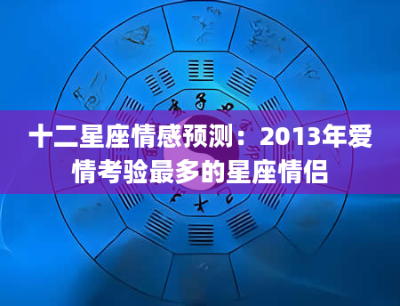 十二星座情感预测：2013年爱情考验最多的星座情侣