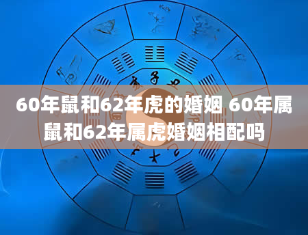 60年鼠和62年虎的婚姻 60年属鼠和62年属虎婚姻相配吗