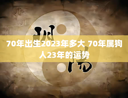 70年出生2023年多大 70年属狗人23年的运势