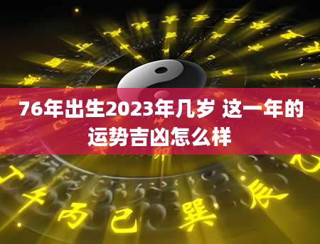76年出生2023年几岁 这一年的运势吉凶怎么样