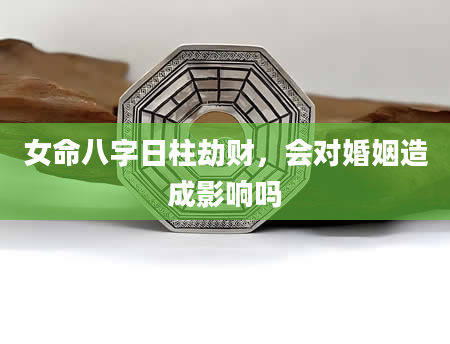 女命八字日柱劫财，会对婚姻造成影响吗