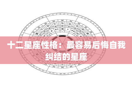 十二星座性格：最容易后悔自我纠结的星座