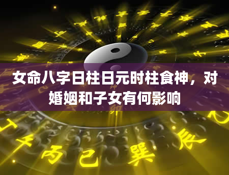 女命八字日柱日元时柱食神，对婚姻和子女有何影响