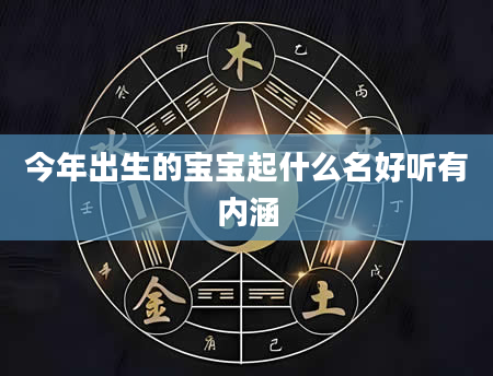 今年出生的宝宝起什么名好听有内涵