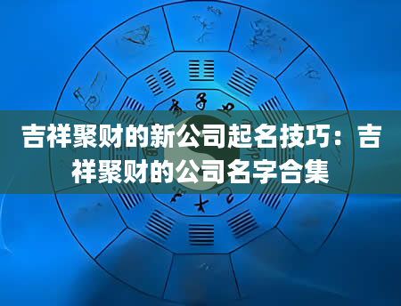 吉祥聚财的新公司起名技巧：吉祥聚财的公司名字合集