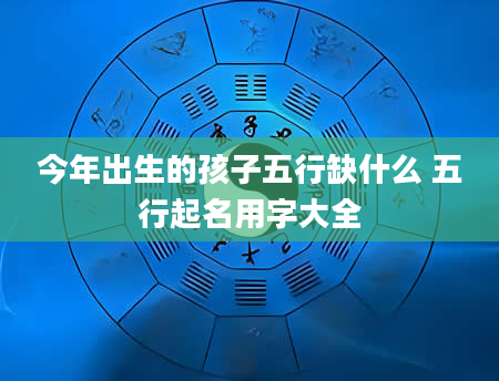 今年出生的孩子五行缺什么 五行起名用字大全