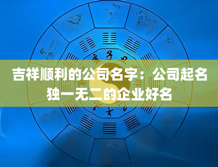 吉祥顺利的公司名字：公司起名独一无二的企业好名