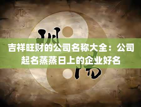 吉祥旺财的公司名称大全：公司起名蒸蒸日上的企业好名