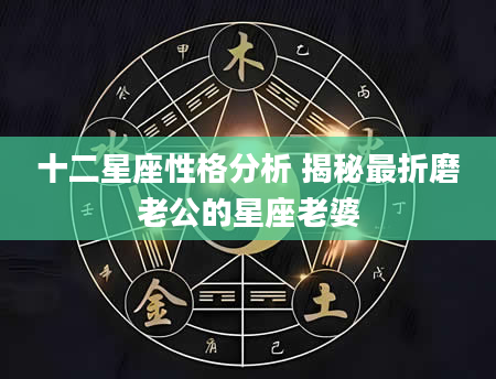 十二星座性格分析 揭秘最折磨老公的星座老婆