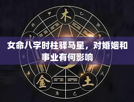 女命八字时柱驿马星，对婚姻和事业有何影响