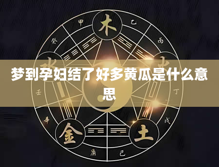 梦到孕妇结了好多黄瓜是什么意思