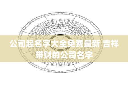 公司起名字大全免费最新 吉祥带财的公司名字