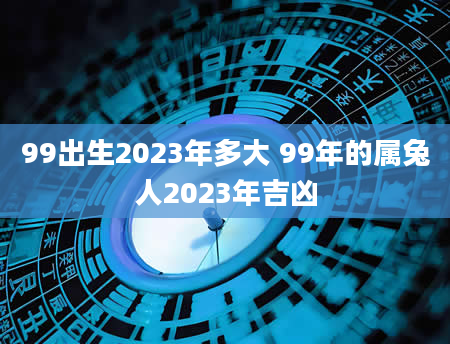 99出生2023年多大 99年的属兔人2023年吉凶