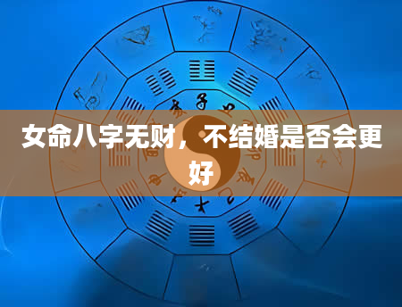 女命八字无财，不结婚是否会更好