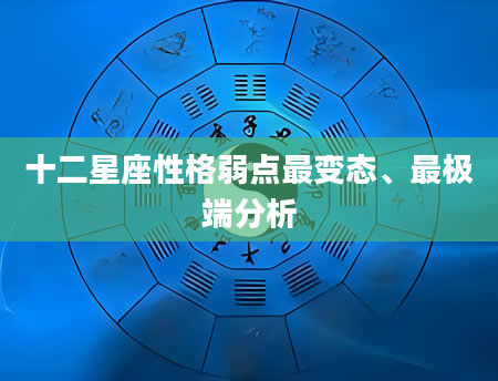 十二星座性格弱点最变态、最极端分析