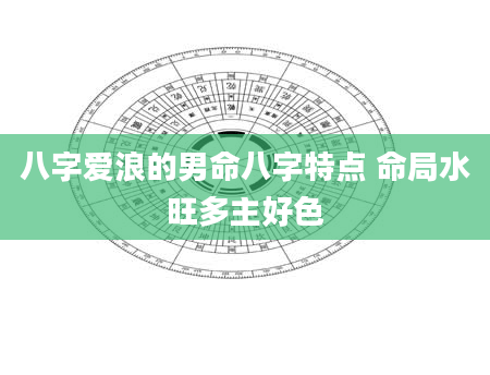 八字爱浪的男命八字特点 命局水旺多主好色