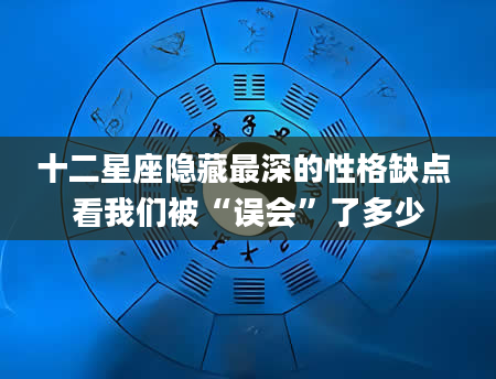 十二星座隐藏最深的性格缺点 看我们被“误会”了多少