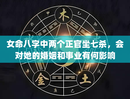 女命八字中两个正官坐七杀，会对她的婚姻和事业有何影响