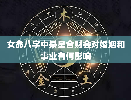 女命八字中杀星合财会对婚姻和事业有何影响